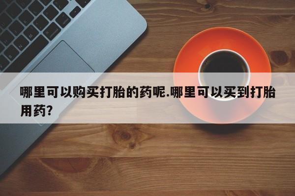 如皋私人诊所有打胎药吗哪里可以购买打胎的药呢.哪里可以买到打胎用药？