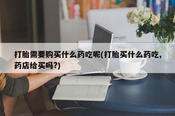 如皋私人诊所有打胎药吗打胎需要购买什么药吃呢(打胎买什么药吃,药店给买吗?)