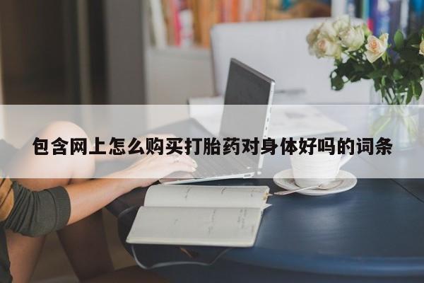 如皋私人诊所有打胎药吗包含网上怎么购买打胎药对身体好吗的词条
