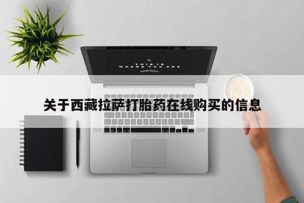 如皋私人诊所有打胎药吗关于西藏拉萨打胎药在线购买的信息