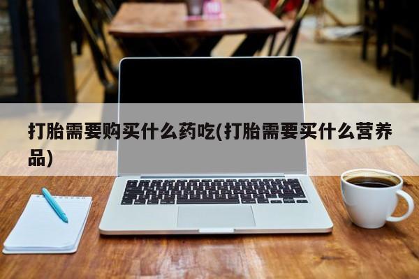 如皋私人诊所有打胎药吗打胎需要购买什么药吃(打胎需要买什么营养品)